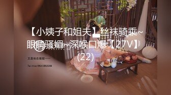 【小姨子和姐夫】丝袜骑乘~眼睛骚媚~深喉口爆【27V】 (22)