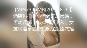 [MP4/346MB]2023-8-3【酒店偷拍】小情侣开房操逼，舌吻调情，扒掉衣服正入，女友躺着享受，翘起屁股掰穴插入