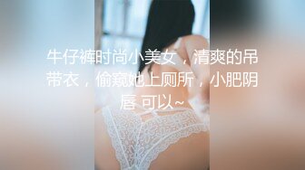 牛仔裤时尚小美女，清爽的吊带衣，偷窥她上厕所，小肥阴唇 可以~