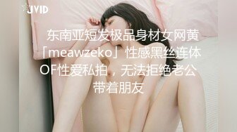 ✨东南亚短发极品身材女网黄「meawzeko」性感黑丝连体OF性爱私拍，无法拒绝老公带着朋友