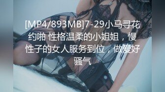 [MP4/893MB]7-29小马寻花约啪 性格温柔的小姐姐，慢性子的女人服务到位，做爱好骚气