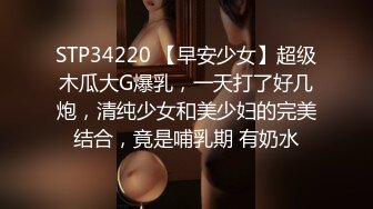 STP34220 【早安少女】超级木瓜大G爆乳，一天打了好几炮，清纯少女和美少妇的完美结合，竟是哺乳期 有奶水