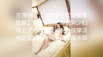 生理保健【女性SPA推油催情按摩】男技师给肥臀离异少妇用上了内置震动蛋配合按摩淫水泛滥娇喘呻吟主动掏J8求草