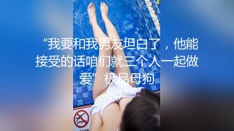 “我要和我男友坦白了，他能接受的话咱们就三个人一起做爱”极品母狗