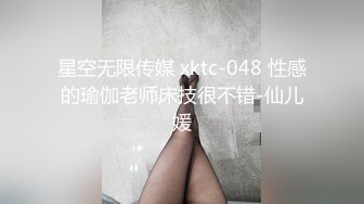 星空无限传媒 xktc-048 性感的瑜伽老师床技很不错-仙儿媛