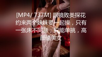 [MP4/ 737M] 眼镜败类探花约来两个妹妹要一起操，只有一张床不同意，只能单挑，高颜值美女