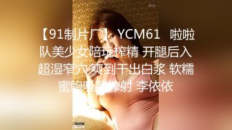 【91制片厂】 YCM61✿啦啦队美少女陪玩榨精 开腿后入超湿窄穴 爽到干出白浆 软糯蜜鲍吸茎榨射 李依依