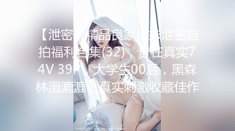 【泄密】精品良家嫩妹泄密自拍福利合集(32)，贵在真实74V 39P，大学生00后，黑森林湿漉漉，真实刺激收藏佳作