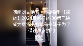 湖南刘文艳五一重磅福利【裸贷】2024最新裸贷 00后已快成为裸贷主力军有些妹子为了借钱真够拼的