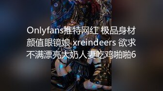 Onlyfans推特网红 极品身材颜值眼镜娘 xreindeers 欲求不满漂亮大奶人妻吃鸡啪啪6