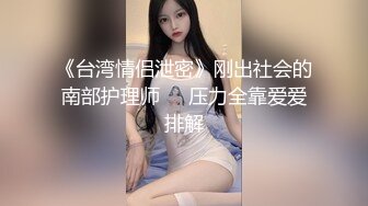 《台湾情侣泄密》刚出社会的南部护理师❤️压力全靠爱爱排解