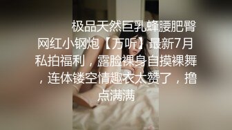 ⚫️⚫️极品天然巨乳蜂腰肥臀网红小钢炮【万听】最新7月私拍福利，露脸裸身自摸裸舞，连体镂空情趣衣太赞了，撸点满满