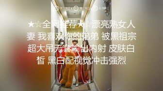 ★☆全网推荐★☆漂亮熟女人妻 我喜欢你的弟弟 被黑祖宗超大吊无套输出内射 皮肤白皙 黑白配视觉冲击强烈