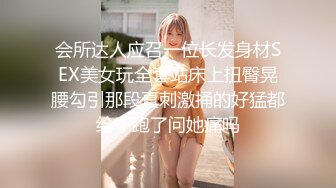 会所达人应召一位长发身材SEX美女玩全套站床上扭臀晃腰勾引那段真刺激捅的好猛都给干跑了问她痛吗