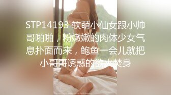 STP14193 软萌小仙女跟小帅哥啪啪，粉嫩嫩的肉体少女气息扑面而来，鲍鱼一会儿就把小哥哥诱惑的欲火焚身