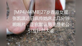 [MP4/44MB]27岁香港女星张凯琪近日疯传她床上几分钟啪啪片，正宫默认男主是老公引发轩然大波