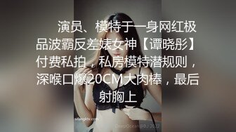 ❤️演员、模特于一身网红极品波霸反差婊女神【谭晓彤】付费私拍，私房模特潜规则，深喉口爆20CM大肉棒，最后射胸上