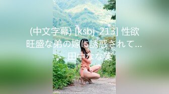 (中文字幕) [ksbj-213] 性欲旺盛な弟の嫁に誘惑されて…。 田中なな実