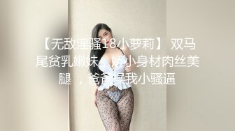 【无敌淫骚18小萝莉】 双马尾贫乳嫩妹，娇小身材肉丝美腿 ，爸爸操我小骚逼