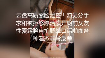 云盘高质露脸泄密！渣男分手求和被拒怒爆活泼开朗前女友性爱露脸自拍野战口活啪啪各种淫态非常反差