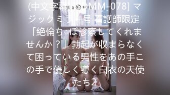 (中文字幕) [SDMM-078] マジックミラー号 看護師限定 「絶倫ち○ぽ診察してくれませんか？」勃起が収まらなくて困っている男性をあの手この手で優しく導く白衣の天使たち2