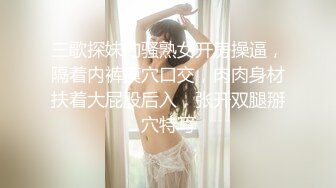 三歌探妹约骚熟女开房操逼，隔着内裤摸穴口交，肉肉身材扶着大屁股后入，张开双腿掰穴特写