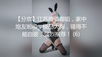 【分欢】江苏颜值御姐，家中炮友啪啪，极品大胸，骚得不能自拔，强烈推荐！ (6)