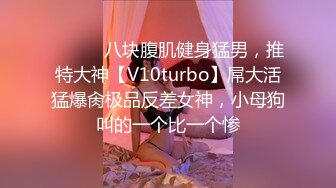 ⚫️⚫️八块腹肌健身猛男，推特大神【V10turbo】屌大活猛爆肏极品反差女神，小母狗叫的一个比一个惨