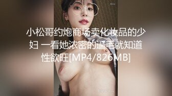 小松哥约炮商场卖化妆品的少妇 一看她浓密的逼毛就知道性欲旺[MP4/826MB]