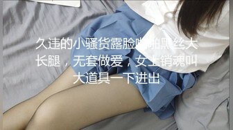 久违的小骚货露脸啪啪黑丝大长腿，无套做爱，女上销魂叫大道具一下进出