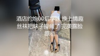 酒店约炮00后学妹 换上情趣丝袜把妹子操瘫了 完美露脸原档