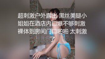 超刺激户外露出 黑丝美腿小姐姐在酒店内口爆不够刺激 裸体到房间门口啪啪 太刺激了