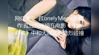 网红美女『LonelyMeow』新作:孤独的米娅在电影《接吻砰砰》中和大屌猛男激烈碰撞