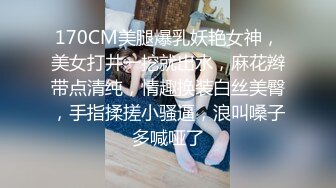 170CM美腿爆乳妖艳女神，美女打井一挖就出水，麻花辫带点清纯，情趣换装白丝美臀，手指揉搓小骚逼，浪叫嗓子多喊哑了