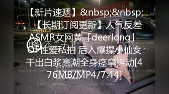 【新片速遞】&nbsp;&nbsp;✨【长期订阅更新】人气反差ASMR女网黄「deerlong」OF性爱私拍 后入爆操小仙女干出白浆高潮全身痉挛抖动[476MB/MP4/7:44]