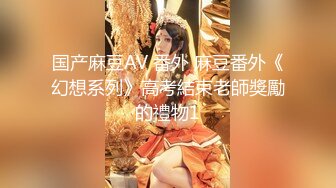 国产麻豆AV 番外 麻豆番外《幻想系列》高考結束老師獎勵的禮物1