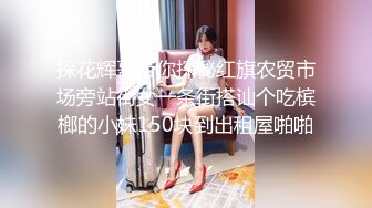 探花辉哥带你探秘红旗农贸市场旁站街女一条街搭讪个吃槟榔的小妹150块到出租屋啪啪