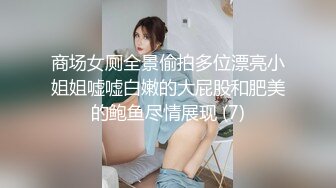 商场女厕全景偷拍多位漂亮小姐姐嘘嘘白嫩的大屁股和肥美的鲍鱼尽情展现 (7)