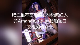 喷血推荐高颜值女神微博红人@Amanda冰冰 露脸啪啪口交视频合并版