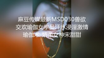 麻豆传媒最新MSD030兽欲交欢瑜伽女学员汗水浸淫激情瑜伽术-娇柔女神宋甜甜