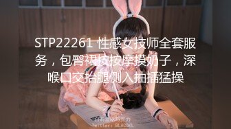 STP22261 性感女技师全套服务，包臀裙按按摩摸奶子，深喉口交抬腿侧入抽插猛操