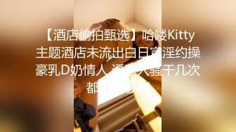 【酒店偷拍甄选】哈喽Kitty主题酒店未流出白日宣淫约操豪乳D奶情人 逼紧人骚干几次都操不够啊