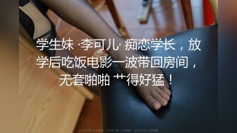 学生妹 ·李可儿· 痴恋学长，放学后吃饭电影一波带回房间，无套啪啪 艹得好猛！