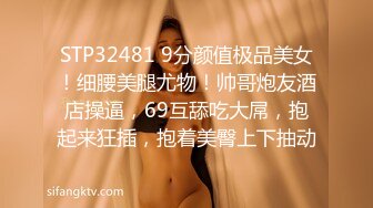 STP32481 9分颜值极品美女！细腰美腿尤物！帅哥炮友酒店操逼，69互舔吃大屌，抱起来狂插，抱着美臀上下抽动