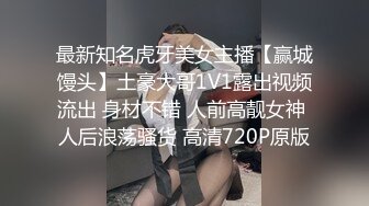 最新知名虎牙美女主播【赢城馒头】土豪大哥1V1露出视频流出 身材不错 人前高靓女神 人后浪荡骚货 高清720P原版