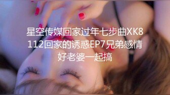 星空传媒回家过年七步曲XK8112回家的诱惑EP7兄弟感情好老婆一起搞